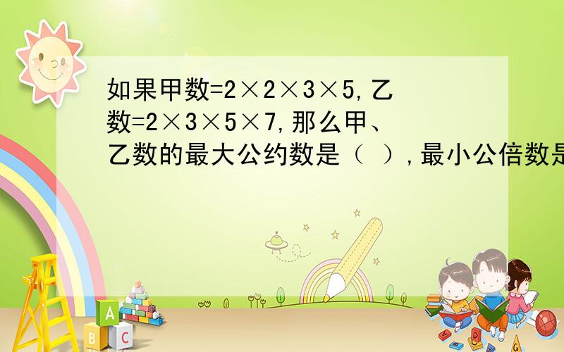 如果甲数=2×2×3×5,乙数=2×3×5×7,那么甲、乙数的最大公约数是（ ）,最小公倍数是（ ）.