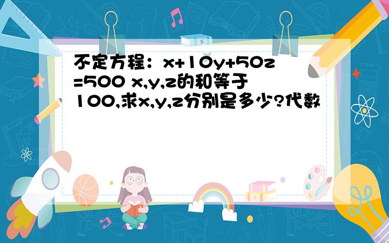 不定方程：x+10y+50z=500 x,y,z的和等于100,求x,y,z分别是多少?代数