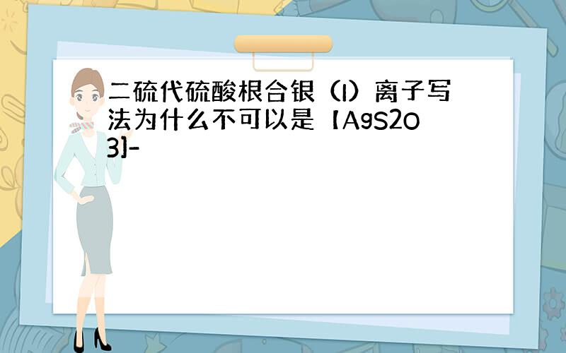 二硫代硫酸根合银（I）离子写法为什么不可以是【AgS2O3]-