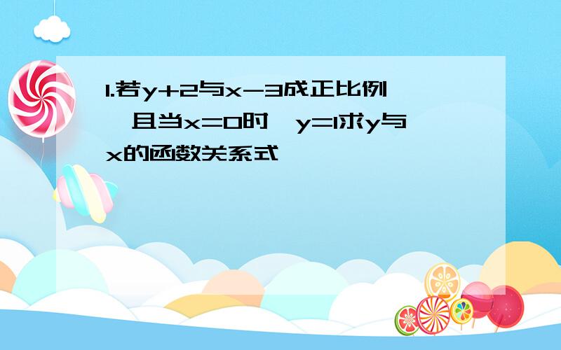 1.若y+2与x-3成正比例,且当x=0时,y=1求y与x的函数关系式