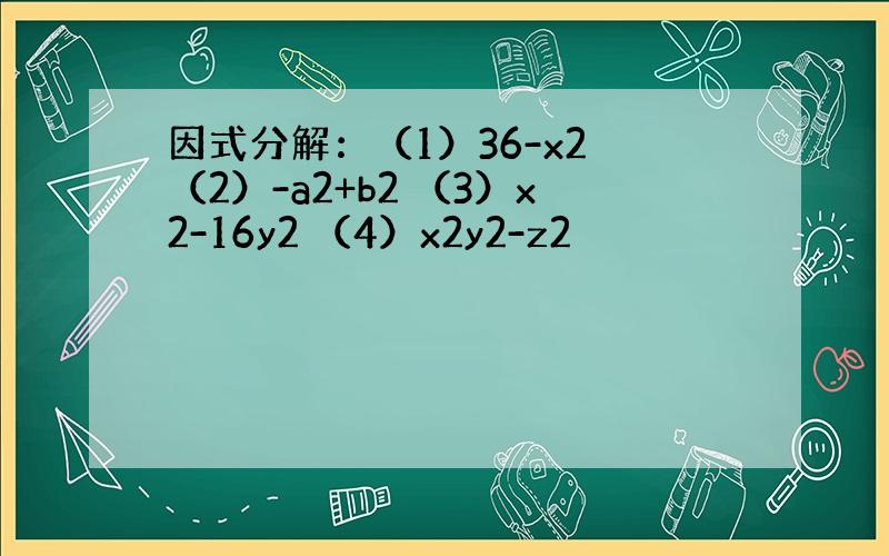 因式分解：（1）36-x2 （2）-a2+b2 （3）x2-16y2 （4）x2y2-z2