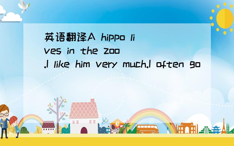 英语翻译A hippo lives in the zoo.I like him very much.I often go