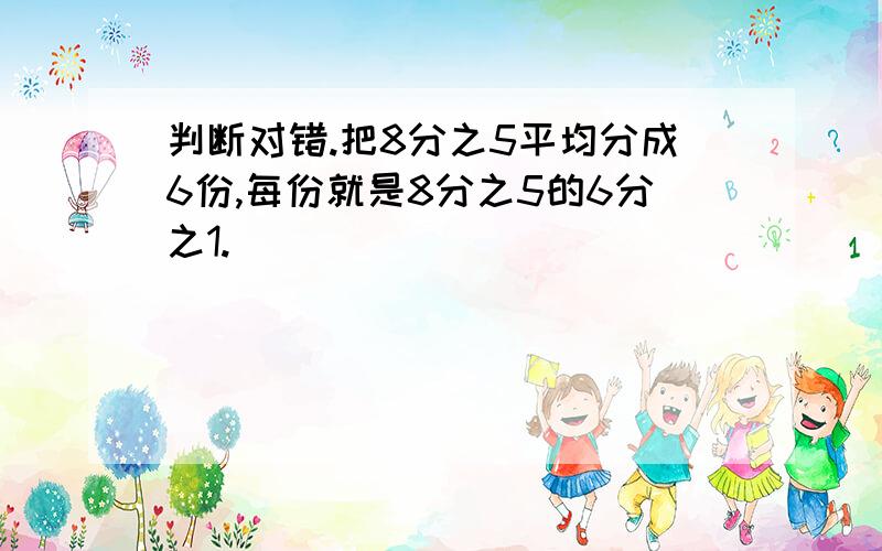 判断对错.把8分之5平均分成6份,每份就是8分之5的6分之1.（ ）