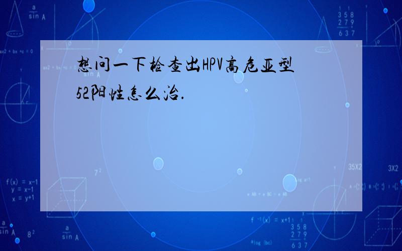 想问一下检查出HPV高危亚型52阳性怎么治.