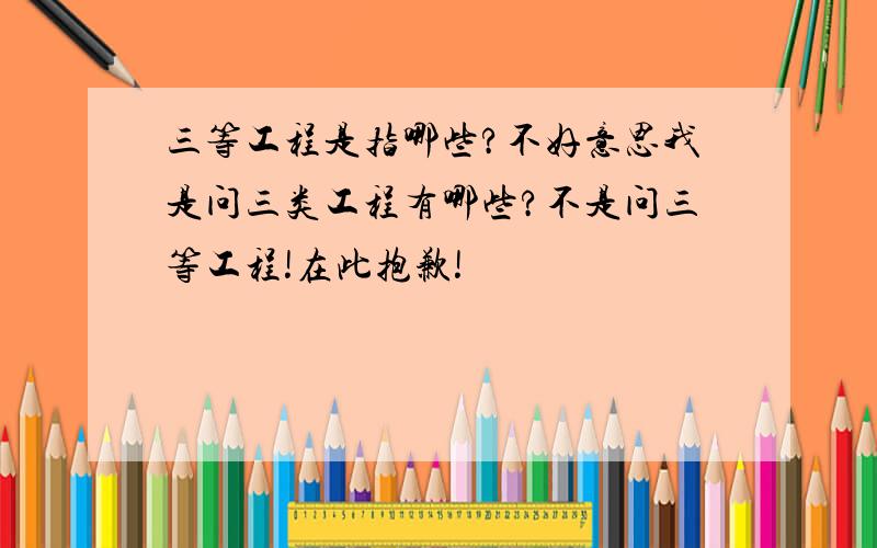 三等工程是指哪些?不好意思我是问三类工程有哪些?不是问三等工程!在此抱歉!