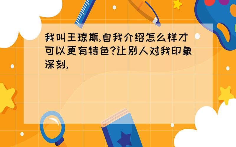 我叫王琼斯,自我介绍怎么样才可以更有特色?让别人对我印象深刻,