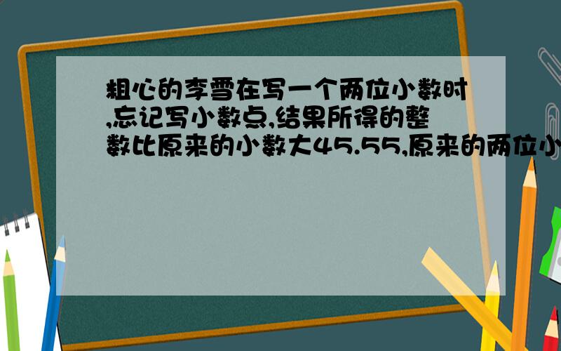 粗心的李雪在写一个两位小数时,忘记写小数点,结果所得的整数比原来的小数大45.55,原来的两位小数是多少