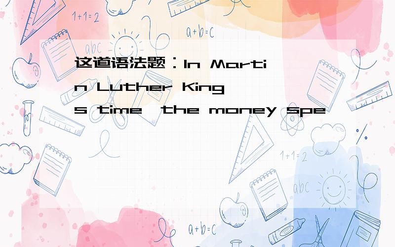 这道语法题：In Martin Luther King's time,the money spe