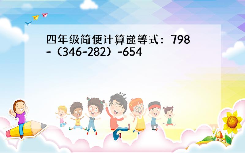 四年级简便计算递等式：798-（346-282）-654