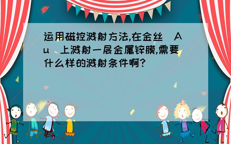 运用磁控溅射方法,在金丝(Au)上溅射一层金属锌膜,需要什么样的溅射条件啊?