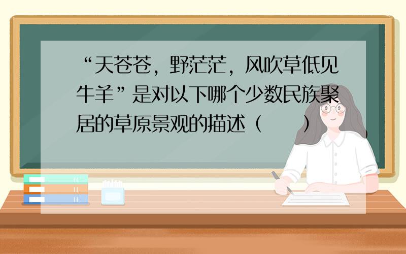 “天苍苍，野茫茫，风吹草低见牛羊”是对以下哪个少数民族聚居的草原景观的描述（　　）