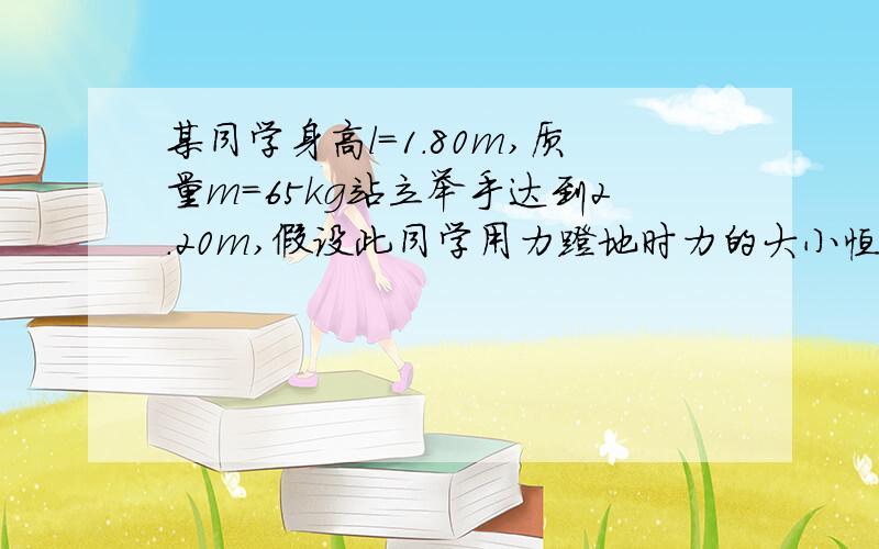 某同学身高l=1.80m,质量m=65kg站立举手达到2.20m,假设此同学用力蹬地时力的大小恒为F=1060N,求他的