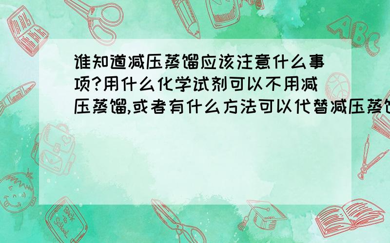 谁知道减压蒸馏应该注意什么事项?用什么化学试剂可以不用减压蒸馏,或者有什么方法可以代替减压蒸馏?