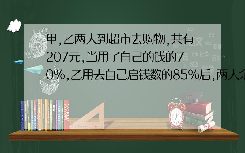 甲,乙两人到超市去购物,共有207元,当用了自己的钱的70%,乙用去自己启钱数的85%后,两人余下