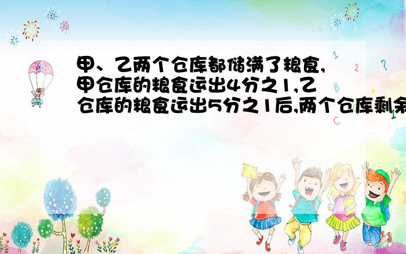 甲、乙两个仓库都储满了粮食,甲仓库的粮食运出4分之1,乙仓库的粮食运出5分之1后,两个仓库剩余的粮食相等,甲仓库原有粮食