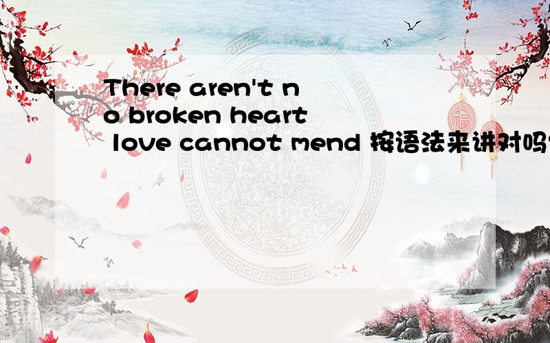 There aren't no broken heart love cannot mend 按语法来讲对吗?