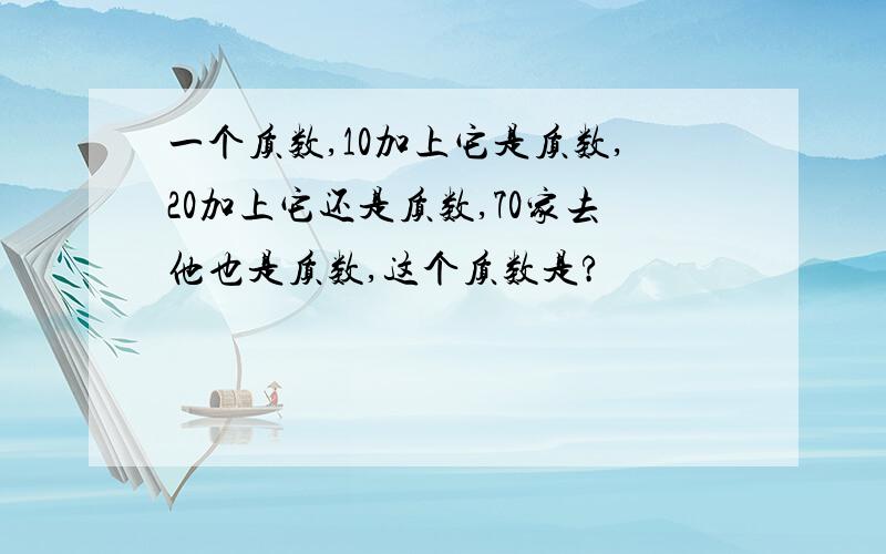 一个质数,10加上它是质数,20加上它还是质数,70家去他也是质数,这个质数是?