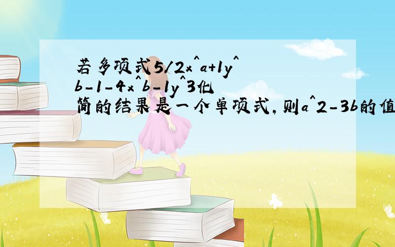 若多项式5/2x^a+1y^b-1-4x^b-1y^3化简的结果是一个单项式,则a^2-3b的值