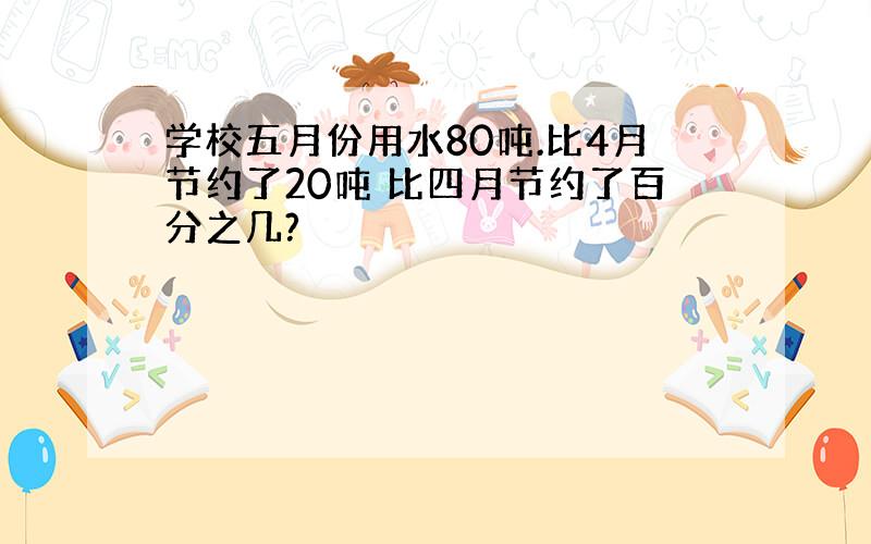 学校五月份用水80吨.比4月节约了20吨 比四月节约了百分之几?