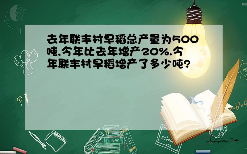 去年联丰村早稻总产量为500吨,今年比去年增产20%.今年联丰村早稻增产了多少吨?