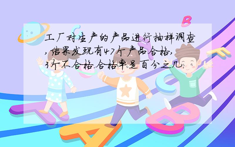 工厂对生产的产品进行抽样调查,结果发现有47个产品合格,3个不合格.合格率是百分之几.