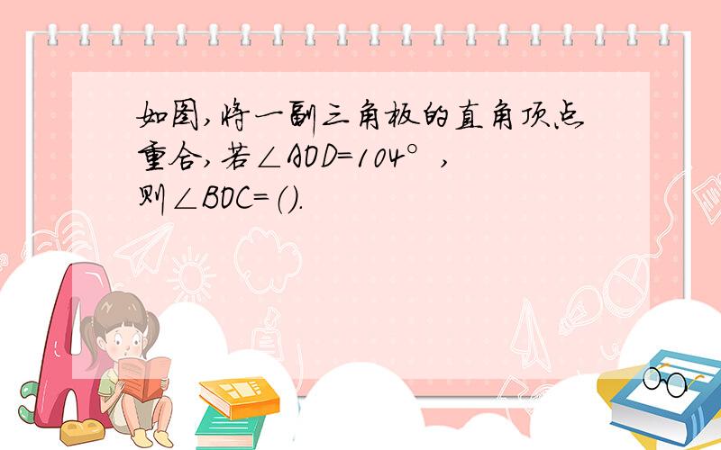 如图,将一副三角板的直角顶点重合,若∠AOD=104°,则∠BOC=（）.