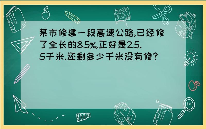 某市修建一段高速公路,已经修了全长的85%,正好是25.5千米.还剩多少千米没有修?