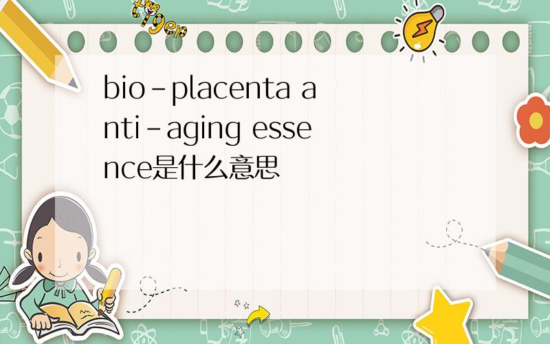 bio-placenta anti-aging essence是什么意思