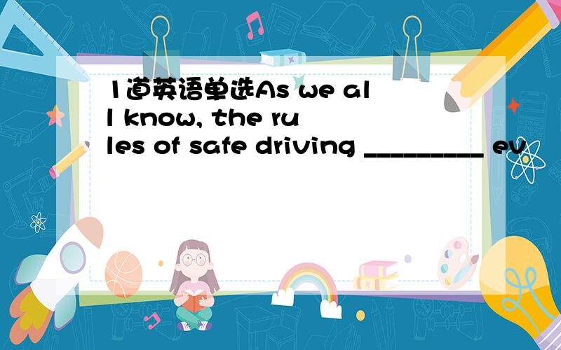 1道英语单选As we all know, the rules of safe driving _________ ev