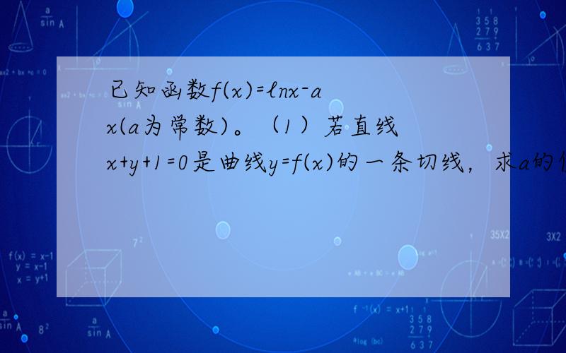 已知函数f(x)=lnx-ax(a为常数)。（1）若直线x+y+1=0是曲线y=f(x)的一条切线，求a的值；