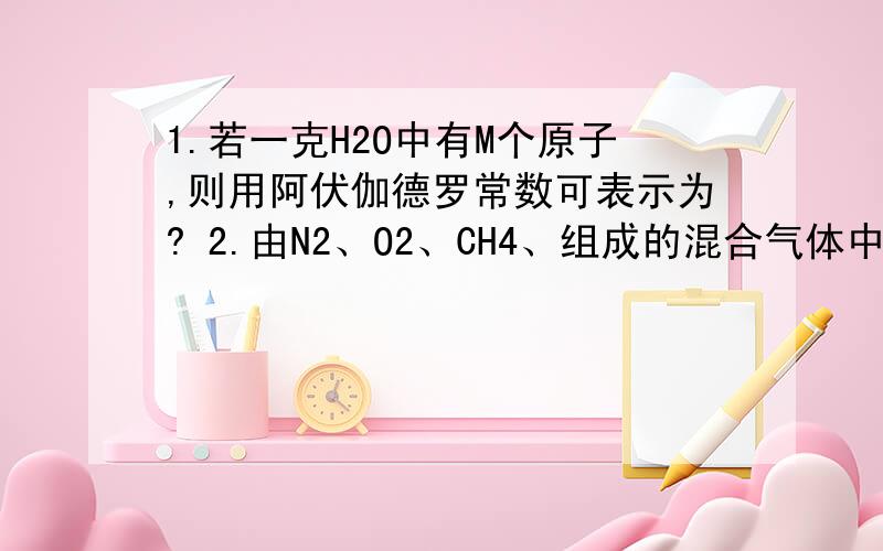 1.若一克H2O中有M个原子,则用阿伏伽德罗常数可表示为? 2.由N2、O2、CH4、组成的混合气体中,