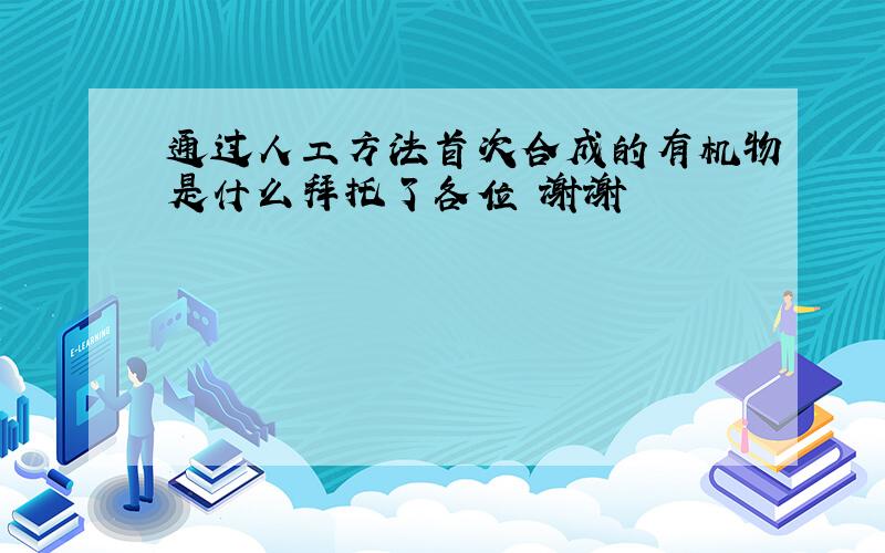 通过人工方法首次合成的有机物是什么拜托了各位 谢谢