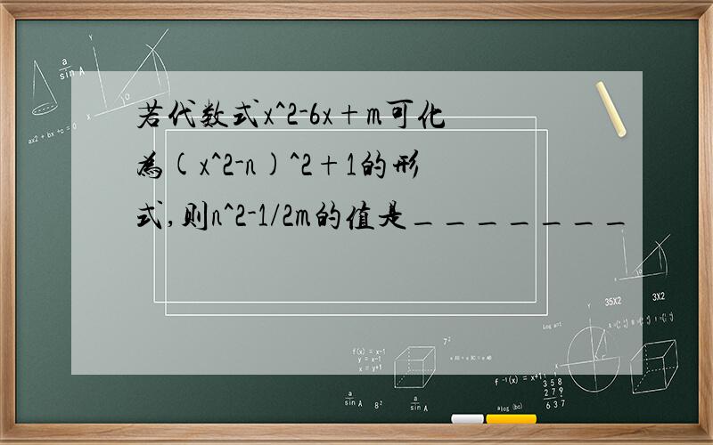 若代数式x^2-6x+m可化为(x^2-n)^2+1的形式,则n^2-1/2m的值是_______