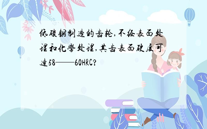 低碳钢制造的齿轮,不经表面处理和化学处理,其齿表面硬度可达58——60HRC?