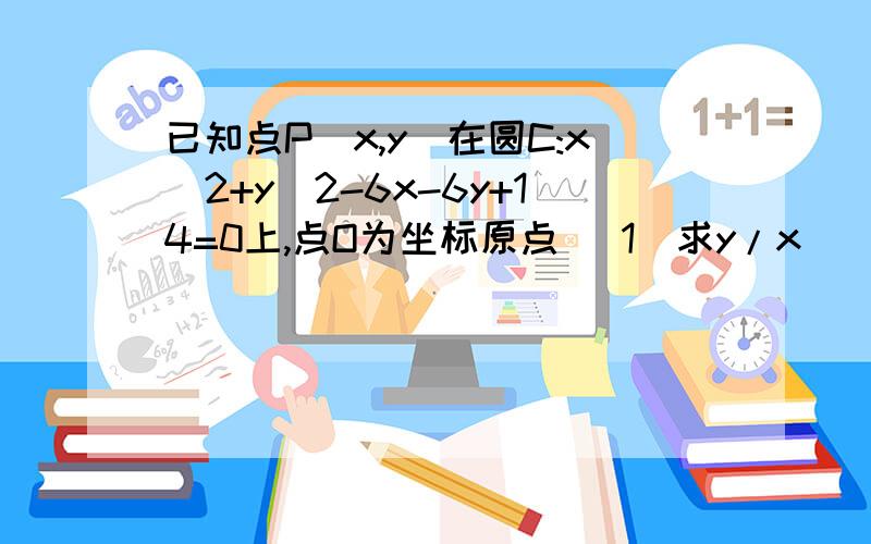 已知点P(x,y)在圆C:x^2+y^2-6x-6y+14=0上,点O为坐标原点 (1)求y/x