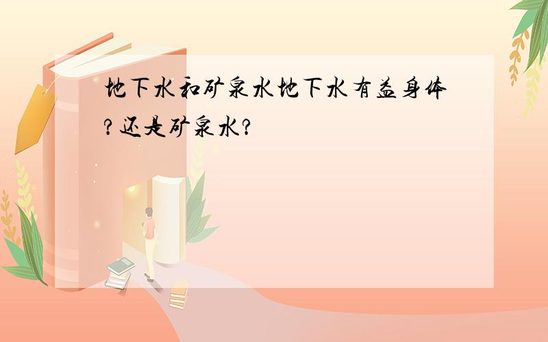 地下水和矿泉水地下水有益身体?还是矿泉水?