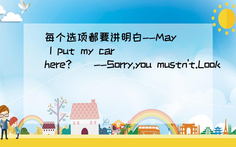 每个选项都要讲明白--May I put my car here?　　--Sorry,you mustn't.Look