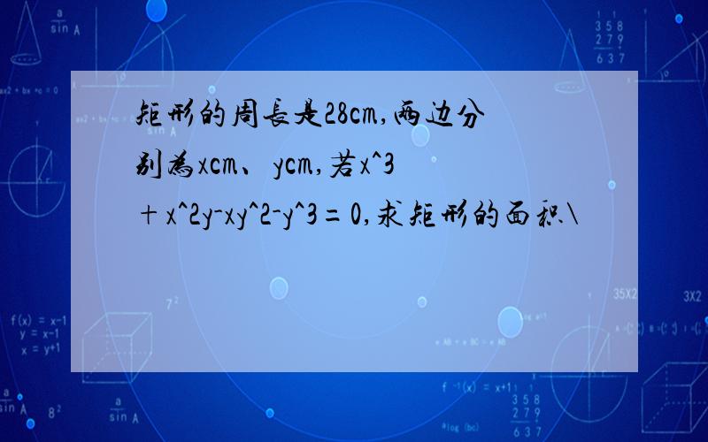 矩形的周长是28cm,两边分别为xcm、ycm,若x^3+x^2y-xy^2-y^3=0,求矩形的面积\