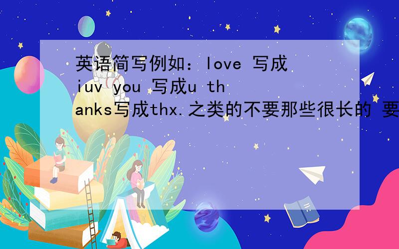 英语简写例如：love 写成iuv you 写成u thanks写成thx.之类的不要那些很长的 要这种单词,或者2~3