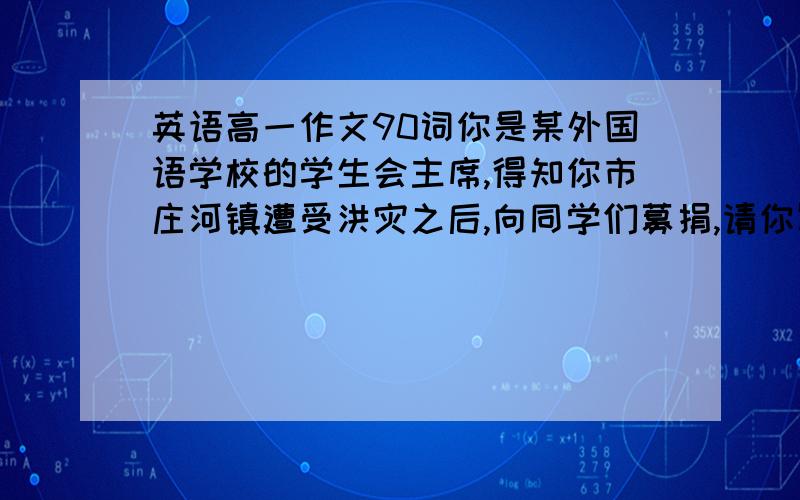 英语高一作文90词你是某外国语学校的学生会主席,得知你市庄河镇遭受洪灾之后,向同学们募捐,请你写一份英文演讲稿 号召同学