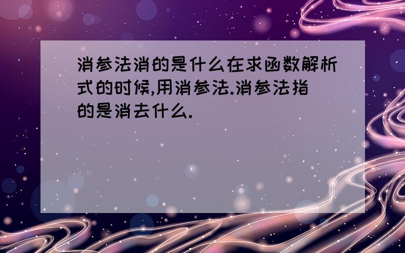 消参法消的是什么在求函数解析式的时候,用消参法.消参法指的是消去什么.