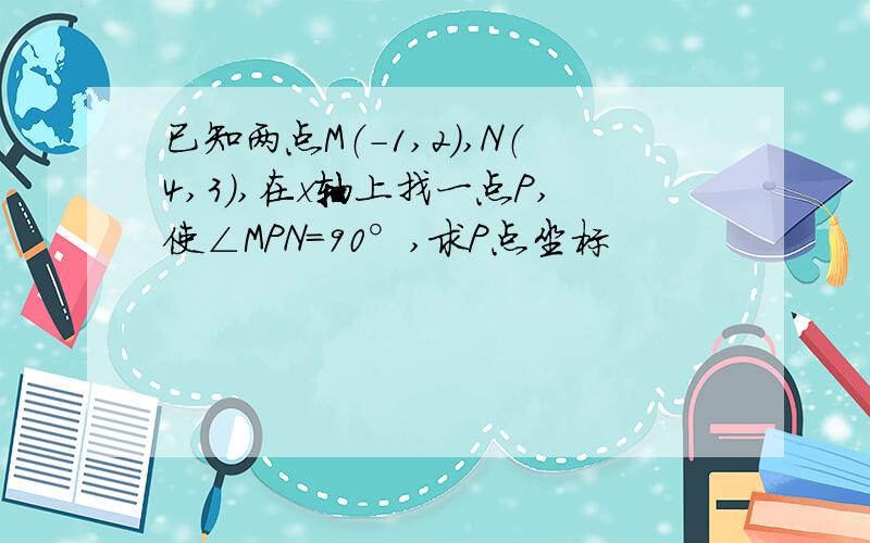 已知两点M（-1,2）,N（4,3）,在x轴上找一点P,使∠MPN=90°,求P点坐标