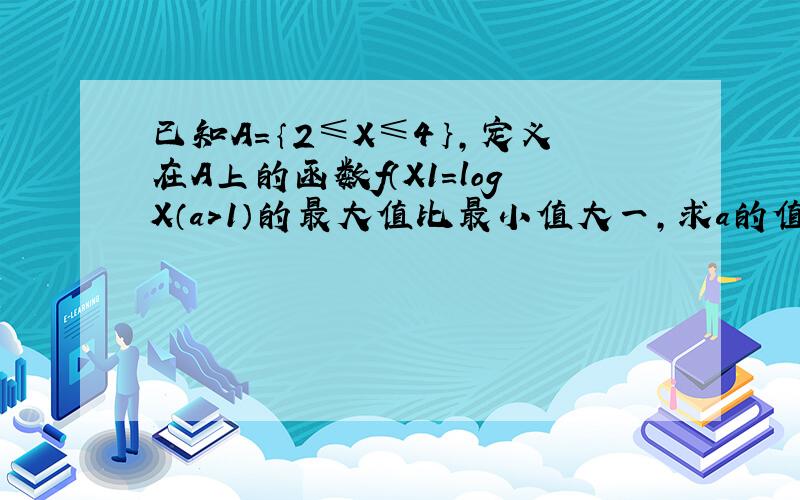 已知A＝｛2≤X≤4｝,定义在A上的函数f（X1＝logX（a>1）的最大值比最小值大一,求a的值