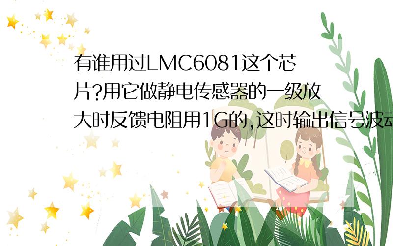 有谁用过LMC6081这个芯片?用它做静电传感器的一级放大时反馈电阻用1G的,这时输出信号波动很大,为什么?