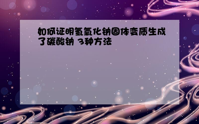 如何证明氢氧化钠固体变质生成了碳酸钠 3种方法