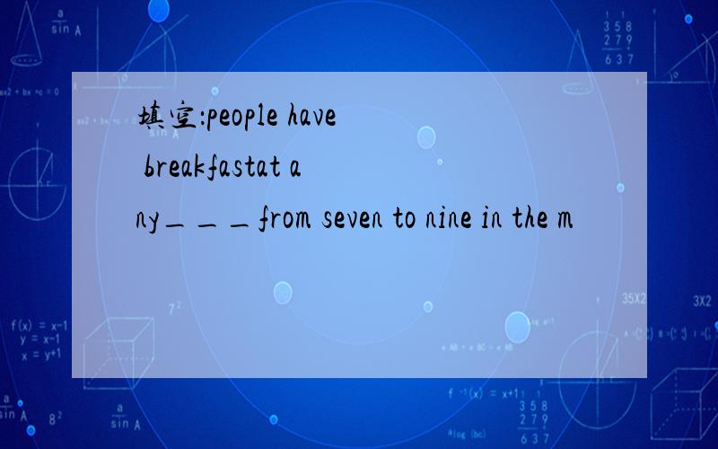 填空：people have breakfastat any___from seven to nine in the m