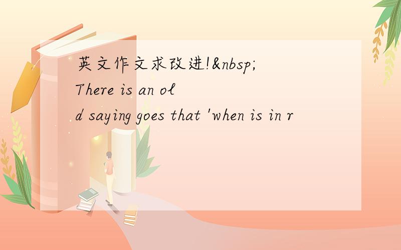 英文作文求改进! There is an old saying goes that 'when is in r