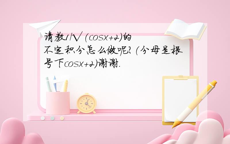 请教1/√(cosx+2)的不定积分怎么做呢?（分母是根号下cosx+2）谢谢.