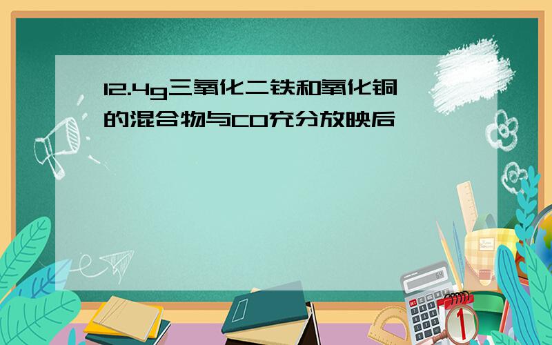 12.4g三氧化二铁和氧化铜的混合物与CO充分放映后