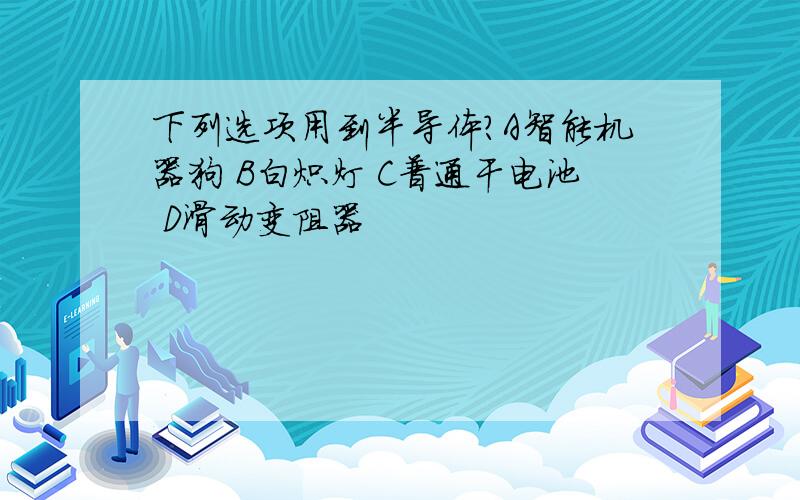 下列选项用到半导体?A智能机器狗 B白炽灯 C普通干电池 D滑动变阻器